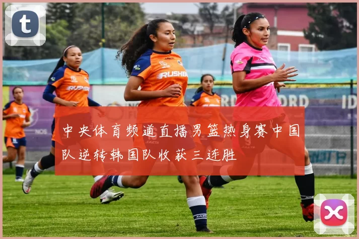 中央体育频道直播男篮热身赛中国队逆转韩国队收获三连胜