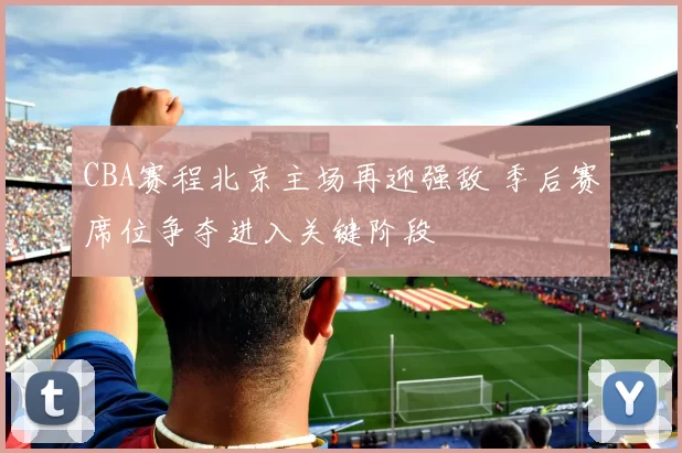 CBA赛程北京主场再迎强敌 季后赛席位争夺进入关键阶段