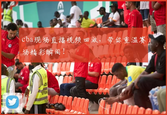 cba现场直播视频回放,带你重温赛场精彩瞬间!