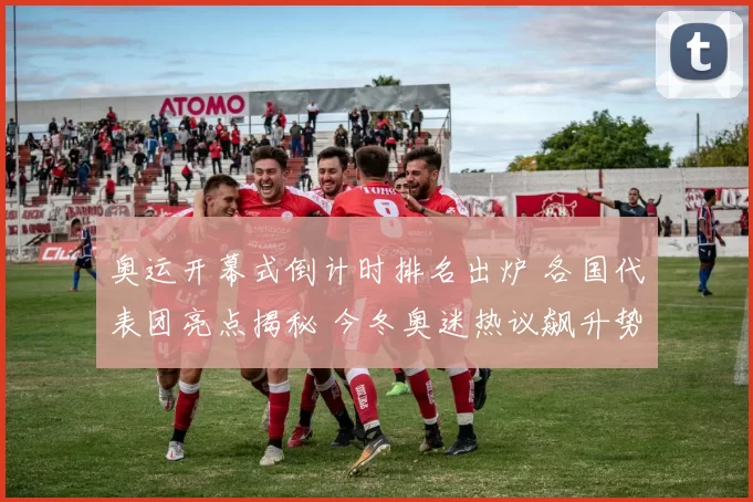 奥运开幕式倒计时排名出炉 各国代表团亮点揭秘 今冬奥迷热议飙升势