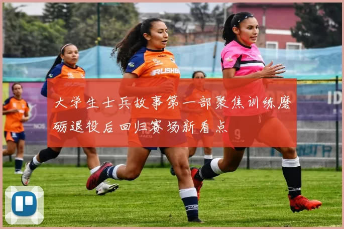 大学生士兵故事第一部聚焦训练磨砺退役后回归赛场新看点