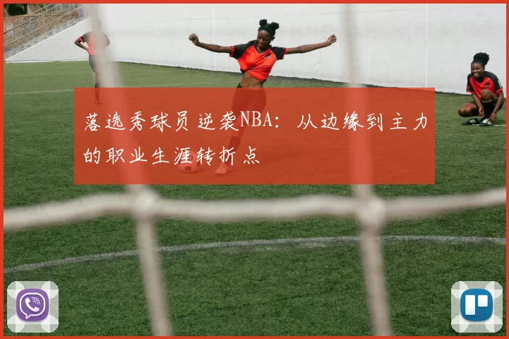 落选秀球员逆袭NBA:从边缘到主力的职业生涯转折点