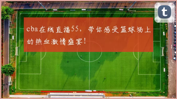 cba在线直播55，带你感受篮球场上的热血激情盛宴！