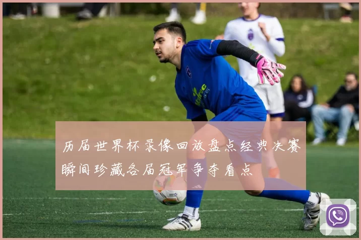 历届世界杯录像回放盘点经典决赛瞬间珍藏各届冠军争夺看点