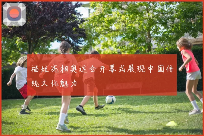 福娃亮相奥运会开幕式展现中国传统文化魅力