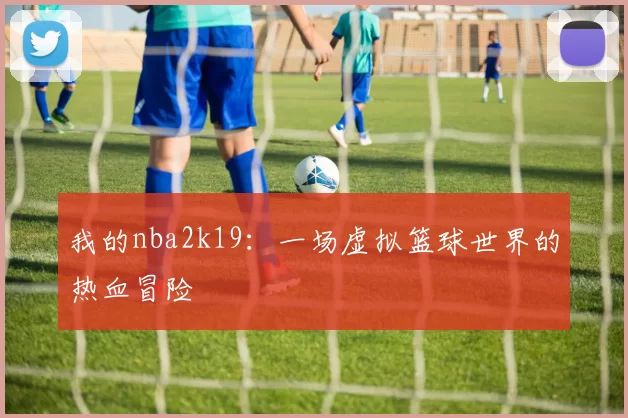 我的nba2k19:一场虚拟篮球世界的热血冒险