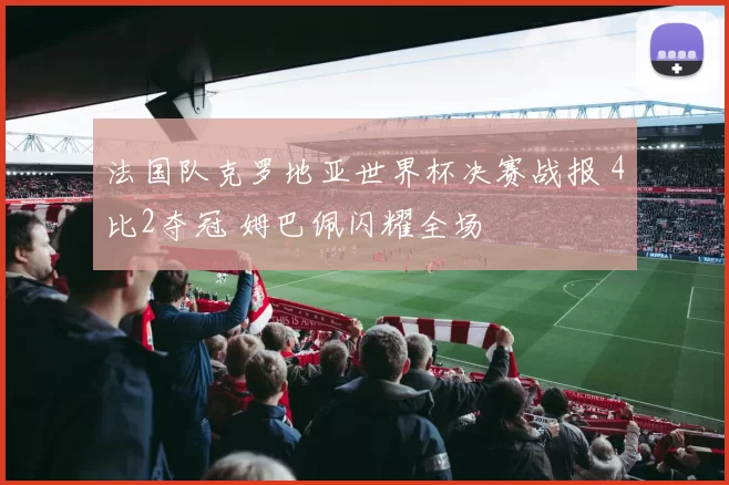 法国队克罗地亚世界杯决赛战报 4比2夺冠 姆巴佩闪耀全场