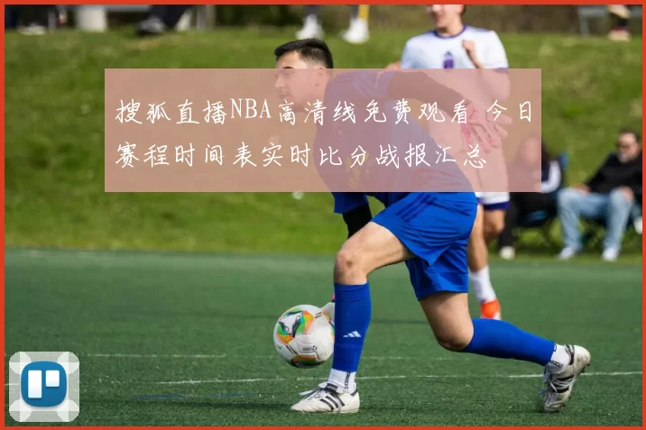 搜狐直播NBA高清线免费观看 今日赛程时间表实时比分战报汇总