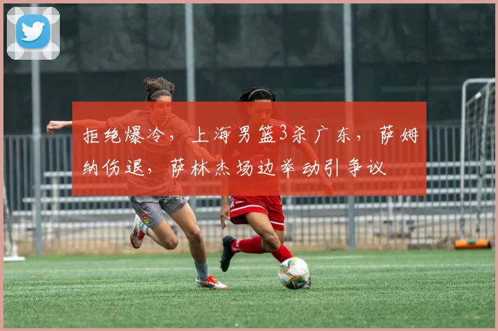 拒绝爆冷,上海男篮3杀广东,萨姆纳伤退,萨林杰场边举动引争议