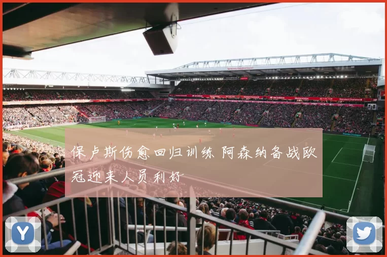 保卢斯伤愈回归训练 阿森纳备战欧冠迎来人员利好