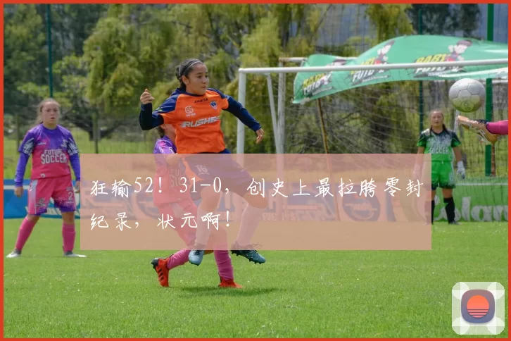 狂输52！31-0，创史上最拉胯零封纪录，状元啊！