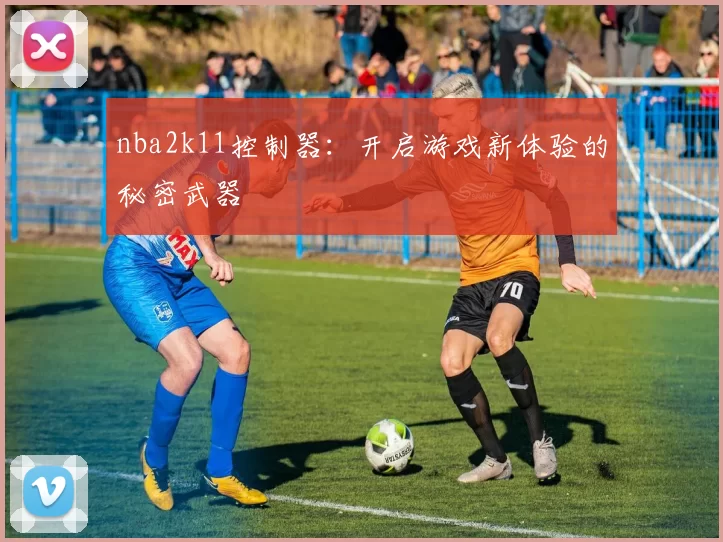 nba2k11控制器：开启游戏新体验的秘密武器