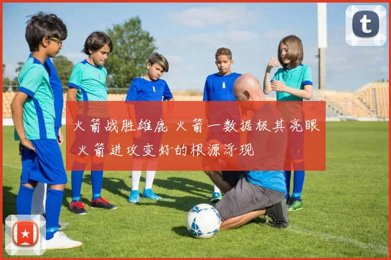 火箭战胜雄鹿 火箭一数据极其亮眼 火箭进攻变好的根源浮现