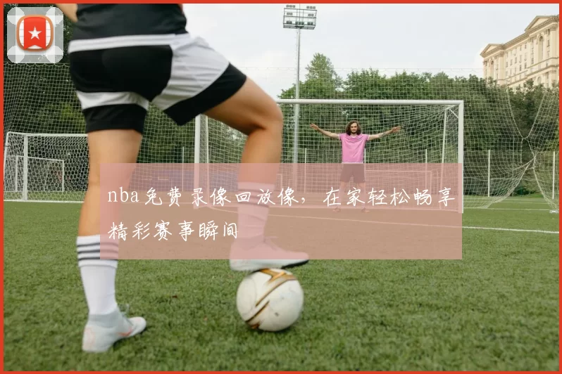 nba免费录像回放像,在家轻松畅享精彩赛事瞬间