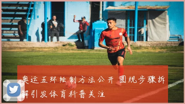 奥运五环绘制方法公开 圆规步骤拆解引发体育科普关注