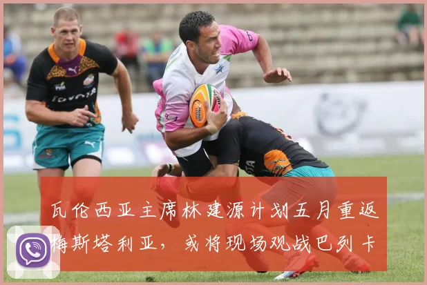 瓦伦西亚主席林建源计划五月重返梅斯塔利亚，或将现场观战巴列卡诺之战