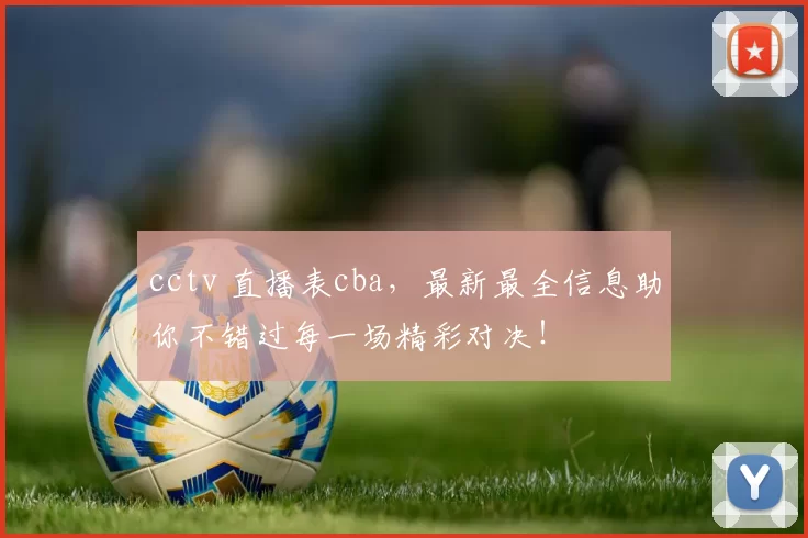 cctv 直播表cba，最新最全信息助你不错过每一场精彩对决！