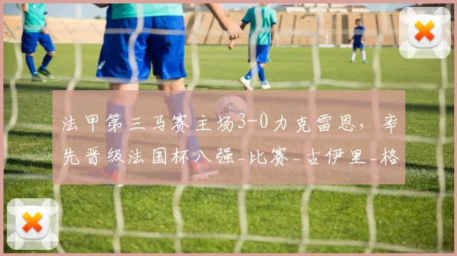法甲第三马赛主场3-0力克雷恩，率先晋级法国杯八强_比赛_古伊里_格林伍德