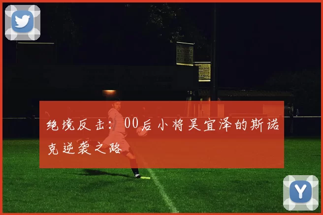 绝境反击：00后小将吴宜泽的斯诺克逆袭之路