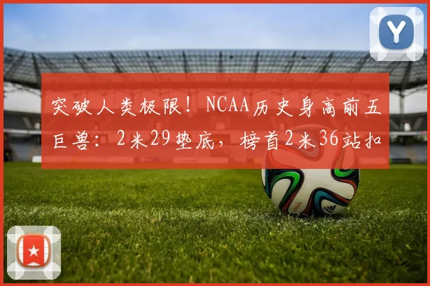 突破人类极限！NCAA历史身高前五巨兽：2米29垫底，榜首2米36站扣