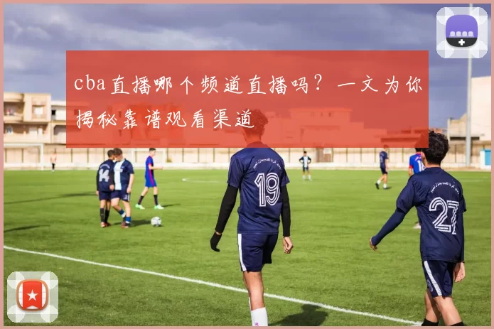cba直播哪个频道直播吗?一文为你揭秘靠谱观看渠道