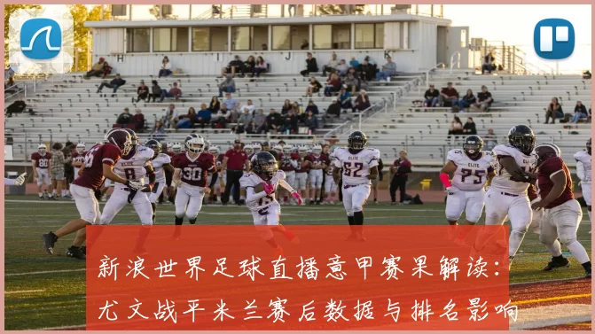 新浪世界足球直播意甲赛果解读：尤文战平米兰赛后数据与排名影响