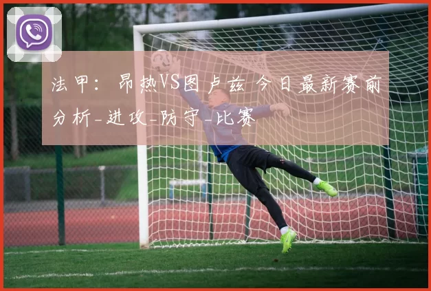 法甲:昂热VS图卢兹 今日最新赛前分析_进攻_防守_比赛