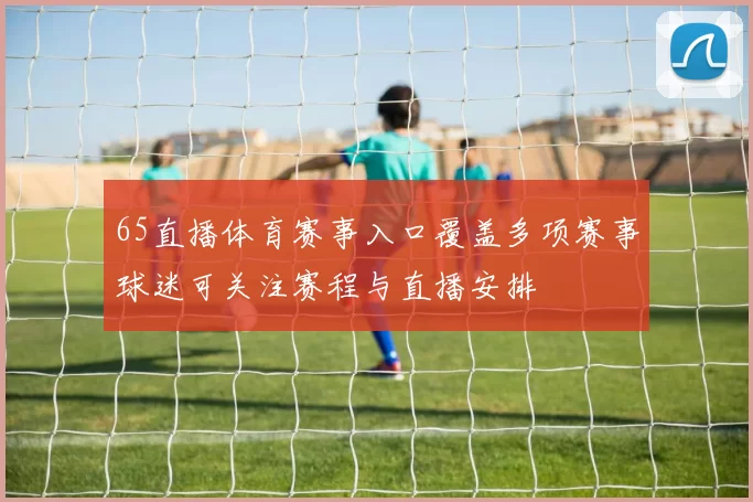 65直播体育赛事入口覆盖多项赛事球迷可关注赛程与直播安排