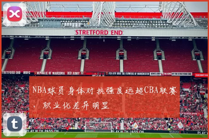 NBA球员身体对抗强度远超CBA联赛，职业化差异明显