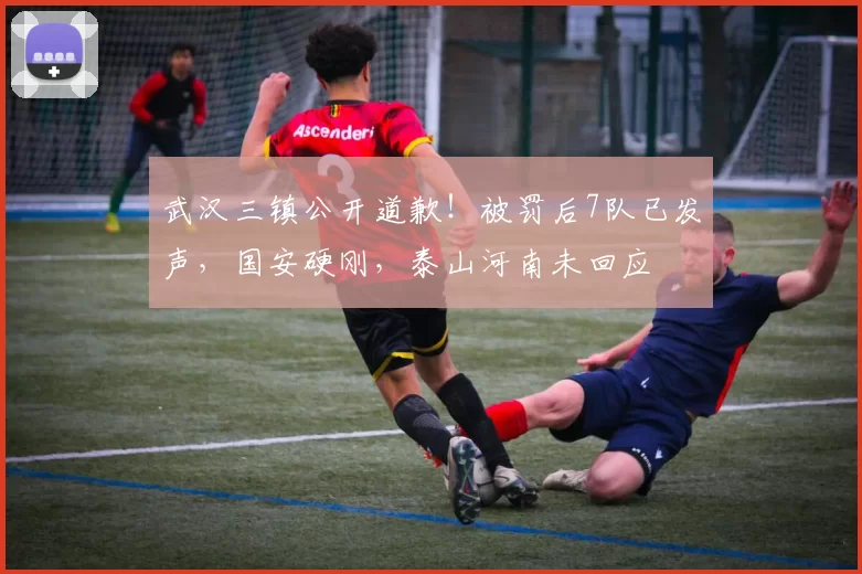 武汉三镇公开道歉！被罚后7队已发声，国安硬刚，泰山河南未回应