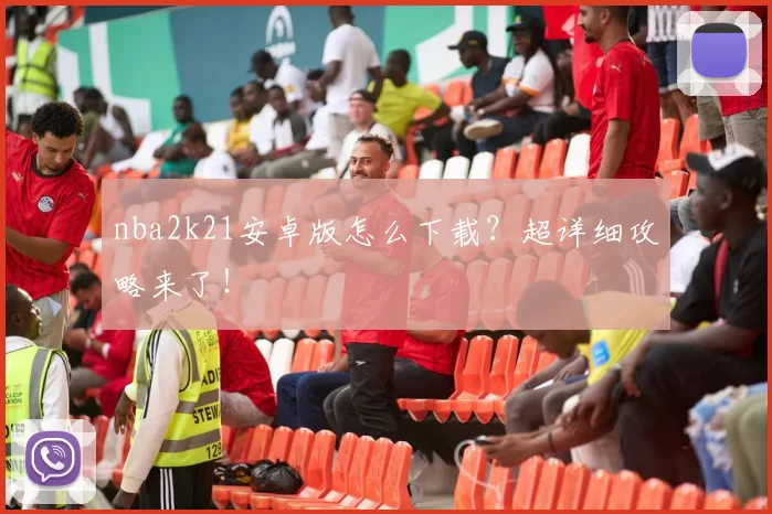 nba2k21安卓版怎么下载?超详细攻略来了!