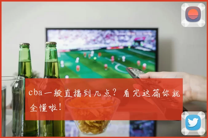 cba一般直播到几点？看完这篇你就全懂啦！
