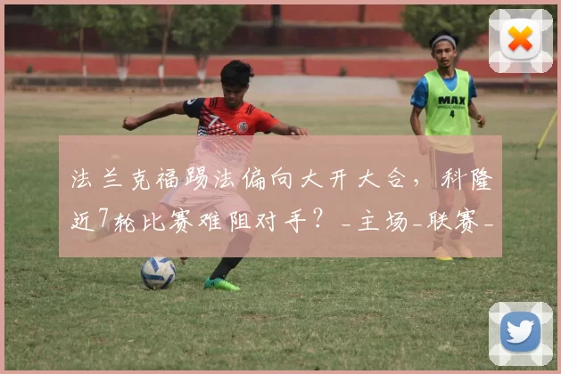 法兰克福踢法偏向大开大合，科隆近7轮比赛难阻对手？_主场_联赛_平局