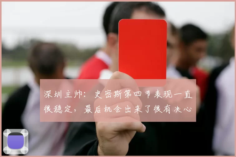 深圳主帅：史密斯第四节表现一直很稳定，最后机会出来了很有决心