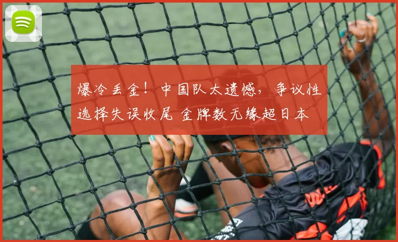 爆冷丢金！中国队太遗憾，争议性选择失误收尾 金牌数无缘超日本