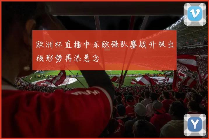 欧洲杯直播中东欧强队鏖战升级出线形势再添悬念
