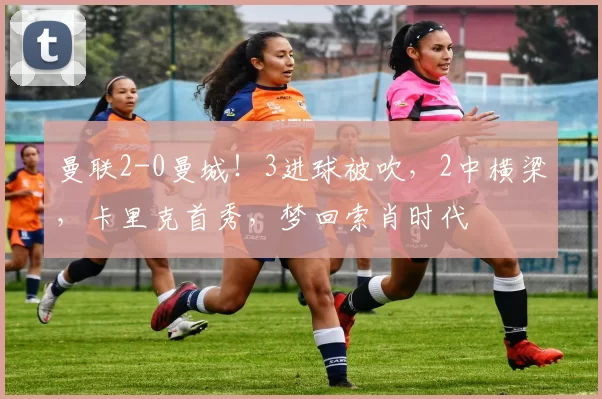 曼联2-0曼城！3进球被吹，2中横梁，卡里克首秀，梦回索肖时代