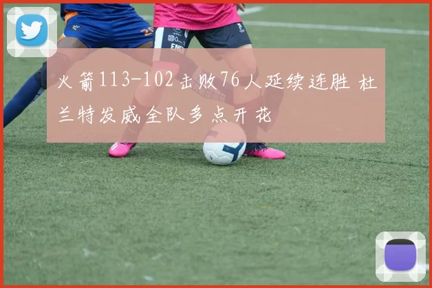 火箭113-102击败76人延续连胜 杜兰特发威全队多点开花