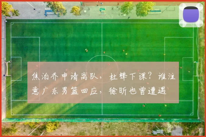 焦泊乔申请离队，杜锋下课？谁注意广东男篮回应，徐昕也曾遭遇