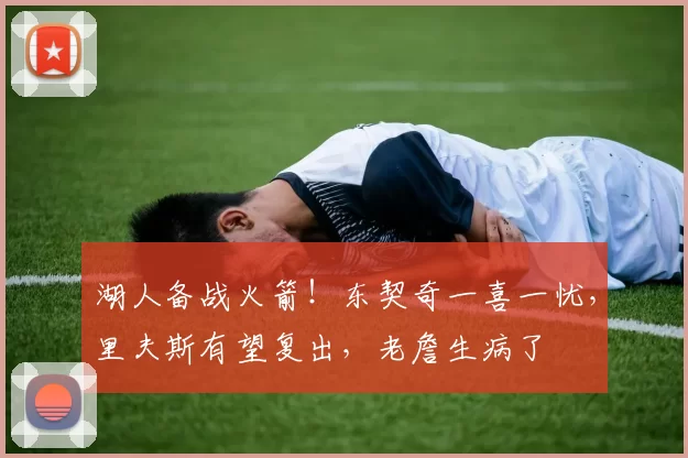 湖人备战火箭！东契奇一喜一忧，里夫斯有望复出，老詹生病了