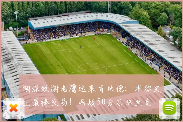 湖媒致谢老鹰送来肯纳德：堪称史上最棒交易！两战50分忘记里皇