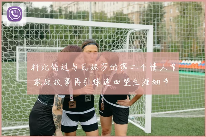 科比错过与瓦妮莎的第二个情人节 家庭故事再引球迷回望生涯细节